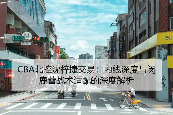 CBA北控沈梓捷交易：内线深度与闵鹿蕾战术适配的深度解析