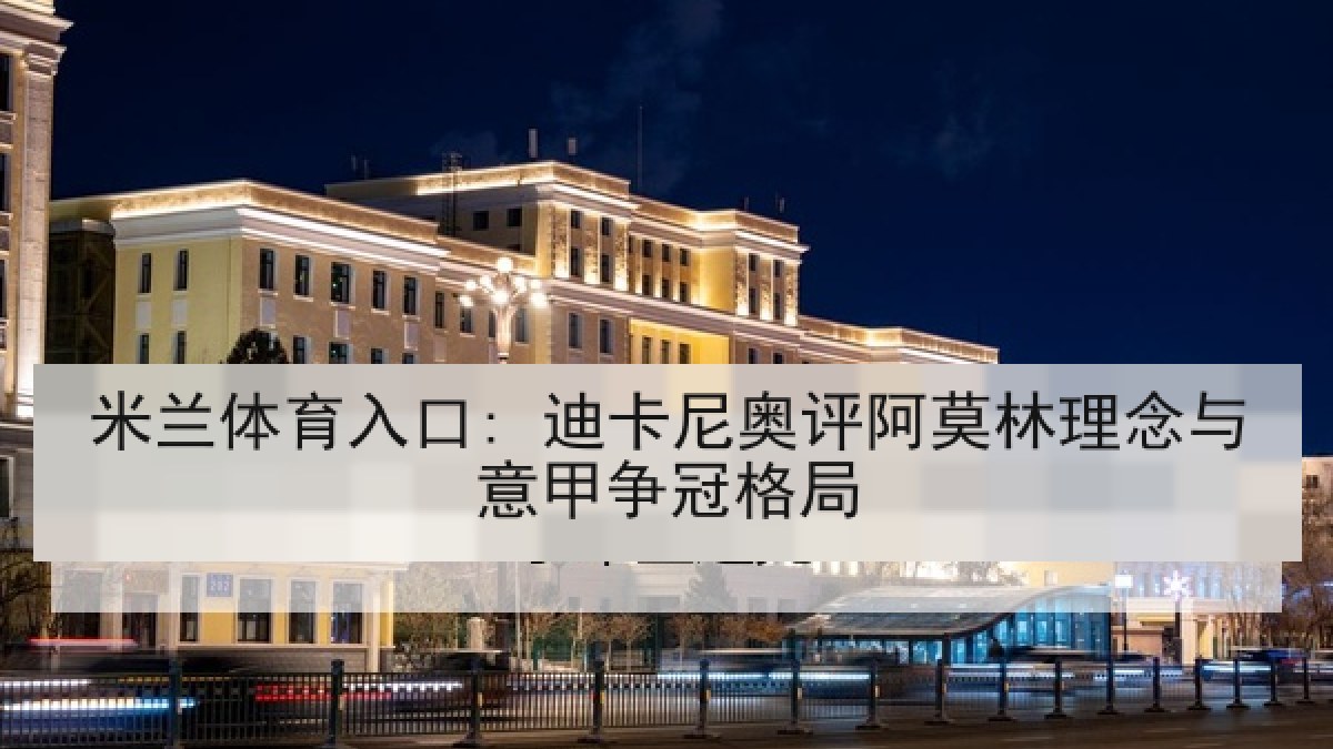 米兰体育入口: 迪卡尼奥评阿莫林理念与意甲争冠格局