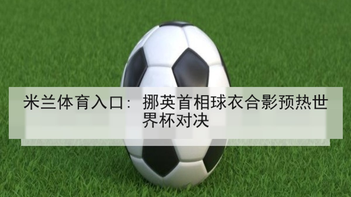 米兰体育入口: 挪英首相球衣合影预热世界杯对决