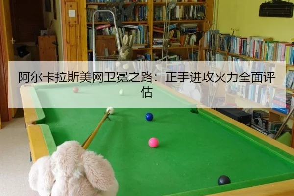 阿尔卡拉斯美网卫冕之路：正手进攻火力全面评估