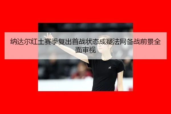 na-da-er-hong-tu-sai-ji-fu-chu-shou-zhan-zhuang-tai-cheng-yi-fa-wang-bei-zhan-qian-jing-quan-mian-shen-shi-2-849.jpg
