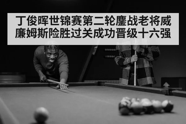 丁俊晖世锦赛第二轮鏖战老将威廉姆斯险胜过关成功晋级十六强