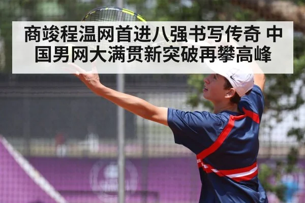 商竣程温网首进八强书写传奇 中国男网大满贯新突破再攀高峰
