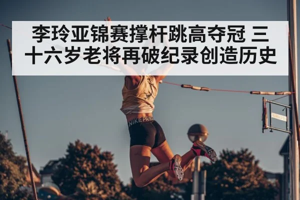 李玲亚锦赛撑杆跳高夺冠 三十六岁老将再破纪录创造历史