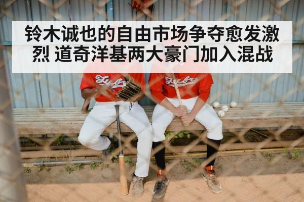 铃木诚也的自由市场争夺愈发激烈 道奇洋基两大豪门加入混战