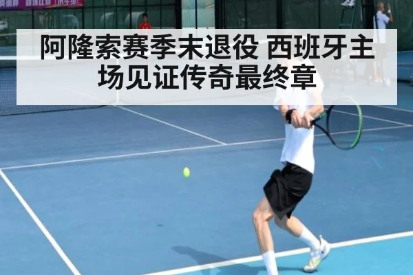 阿隆索赛季末退役 西班牙主场见证传奇最终章