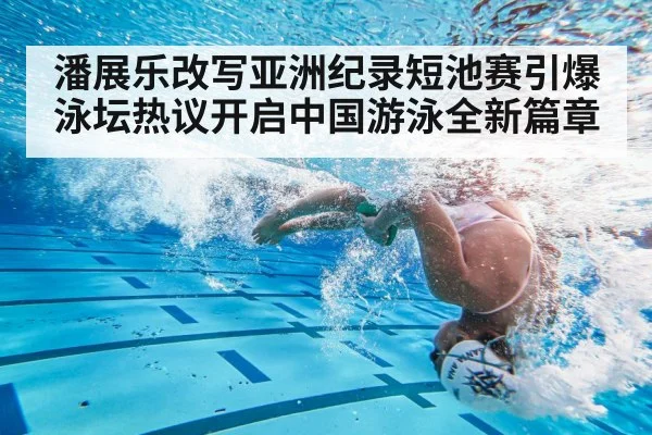 潘展乐改写亚洲纪录短池赛引爆泳坛热议开启中国游泳全新篇章