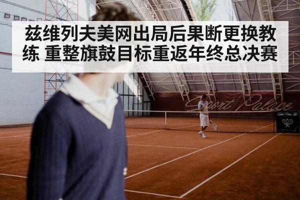 兹维列夫美网出局后果断更换教练 重整旗鼓目标重返年终总决赛