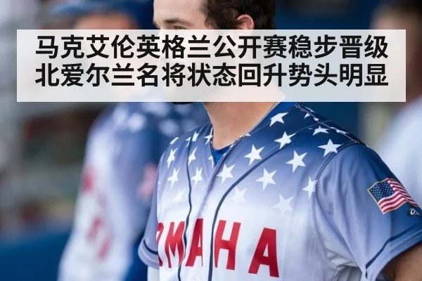 马克艾伦英格兰公开赛稳步晋级 北爱尔兰名将状态回升势头明显
